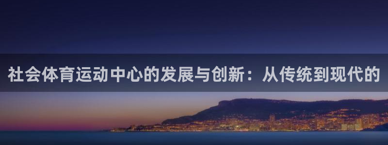 哈哈体育下载：社会体育运动中心的发展与创新：从传统到现代的