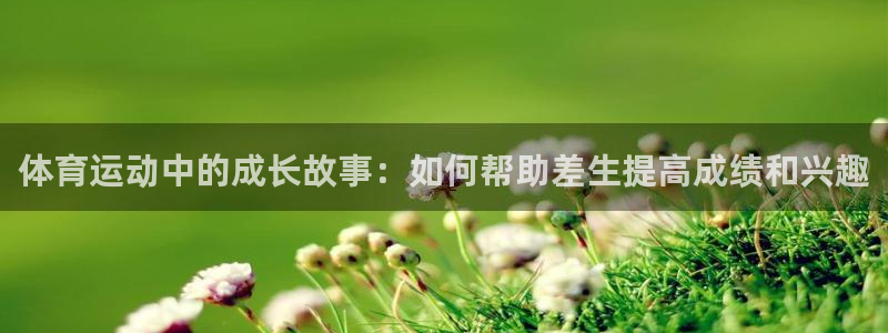 哈哈体育十年：体育运动中的成长故事：如何帮助差生提高成绩和兴趣